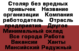 Столяр без вредных привычек › Название организации ­ Компания-работодатель › Отрасль предприятия ­ Другое › Минимальный оклад ­ 1 - Все города Работа » Вакансии   . Ханты-Мансийский,Радужный г.